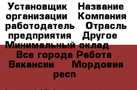 Установщик › Название организации ­ Компания-работодатель › Отрасль предприятия ­ Другое › Минимальный оклад ­ 1 - Все города Работа » Вакансии   . Мордовия респ.